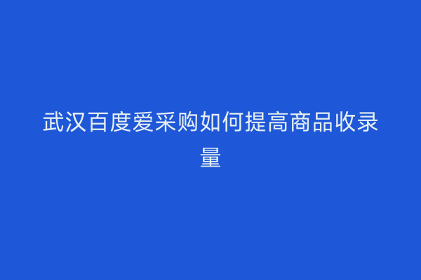 武汉百度爱采购如何提高商品收录量