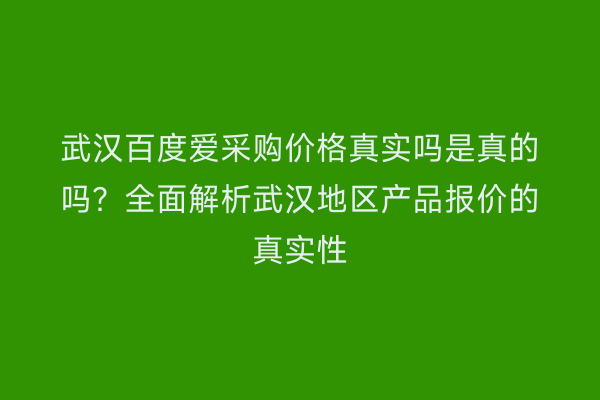 武汉百度爱采购价格真实吗是真的吗？全面解析武汉地区产品报价的真实性