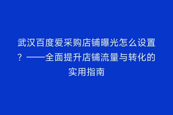 武汉百度爱采购店铺曝光怎么设置？——全面提升店铺流量与转化的实用指南