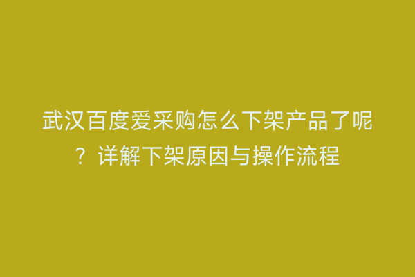 武汉百度爱采购怎么下架产品了呢？详解下架原因与操作流程