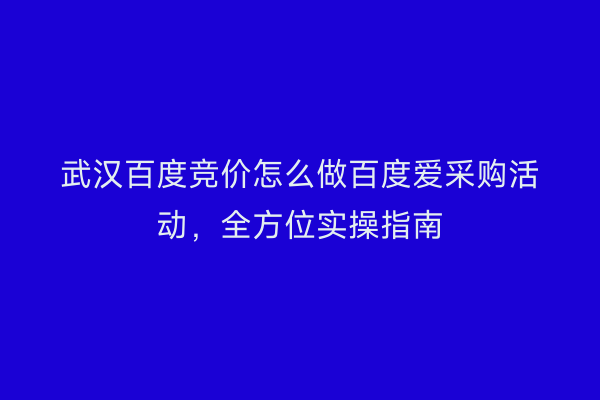 武汉百度竞价怎么做百度爱采购活动,全方位实操指南