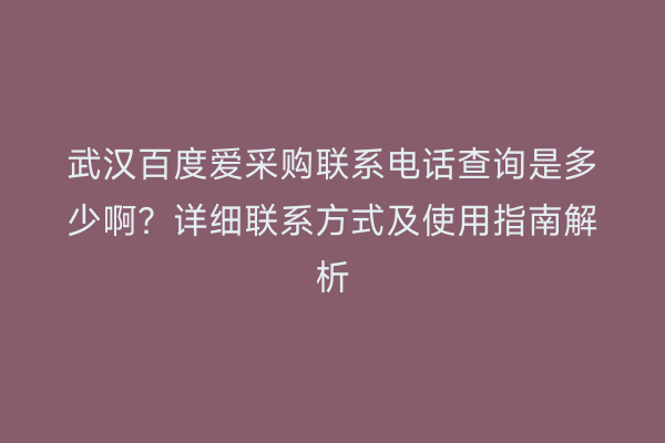武汉百度爱采购联系电话查询是多少啊？详细联系方式及使用指南解析