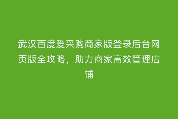 武汉百度爱采购商家版登录后台网页版全攻略，助力商家高效管理店铺
