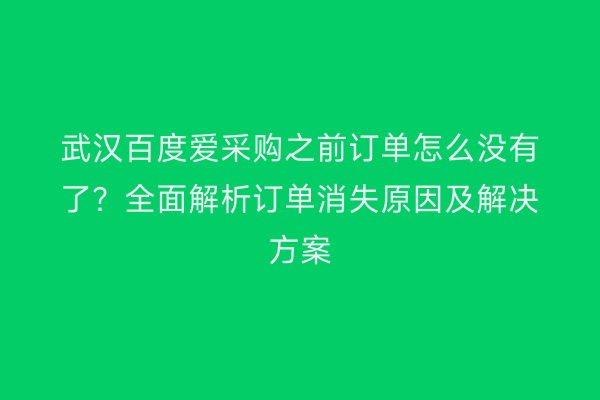 武汉百度爱采购之前订单怎么没有了？全面解析订单消失原因及解决方案