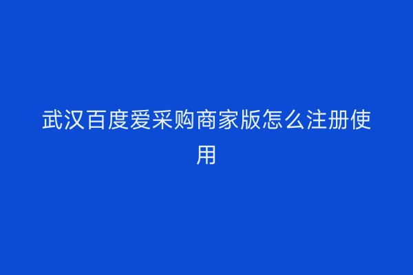 武汉百度爱采购商家版怎么注册使用