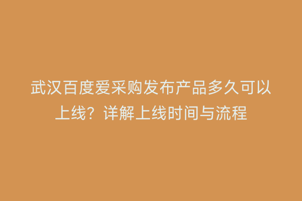 武汉百度爱采购发布产品多久可以上线？详解上线时间与流程