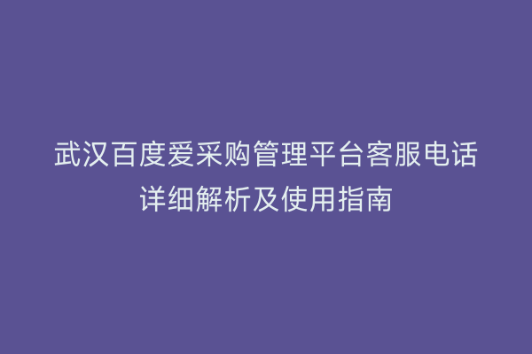 武汉百度爱采购管理平台客服电话详细解析及使用指南