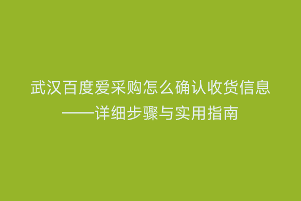 武汉百度爱采购怎么确认收货信息——详细步骤与实用指南