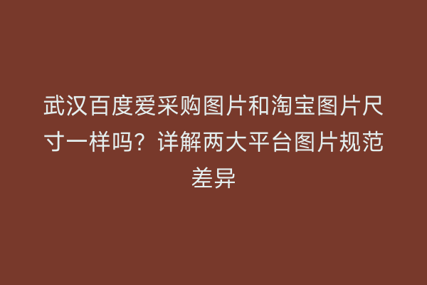 武汉百度爱采购图片和淘宝图片尺寸一样吗？详解两大平台图片规范差异