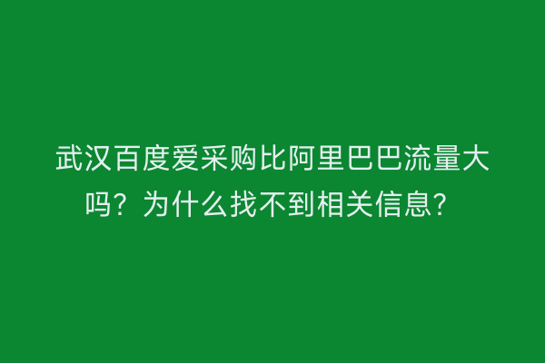 武汉百度爱采购比阿里巴巴流量大吗？为什么找不到相关信息？