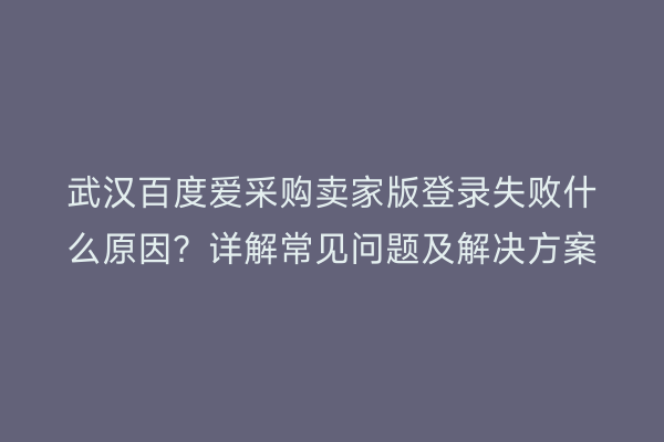 武汉百度爱采购卖家版登录失败什么原因？详解常见问题及解决方案