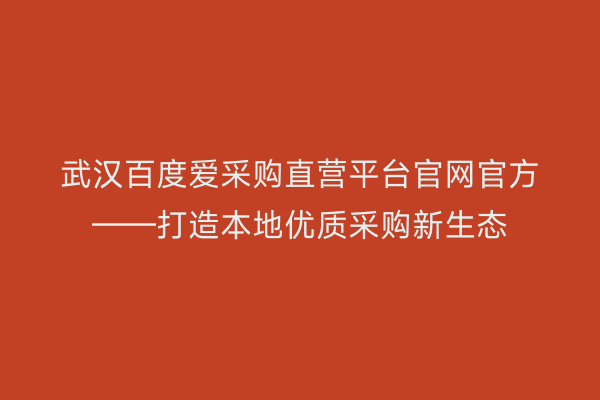 武汉百度爱采购直营平台官网官方——打造本地优质采购新生态