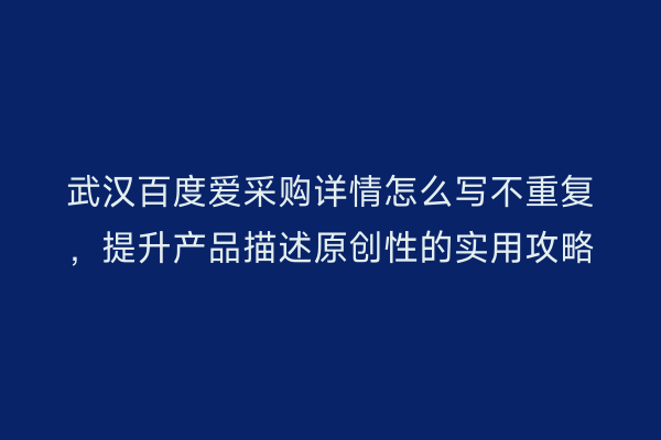 武汉百度爱采购详情怎么写不重复，提升产品描述原创性的实用攻略