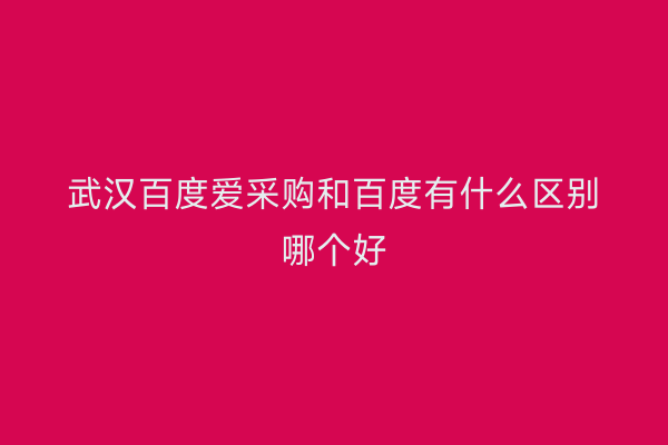 武汉百度爱采购和百度有什么区别哪个好