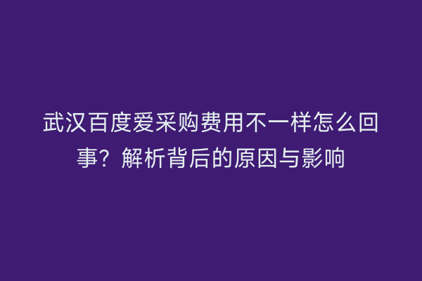 武汉百度爱采购费用不一样怎么回事？解析背后的原因与影响