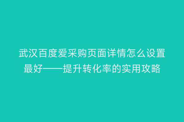 武汉百度爱采购页面详情怎么设置最好——提升转化率的实用攻略