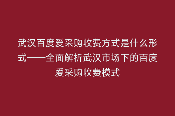 武汉百度爱采购收费方式是什么形式——全面解析武汉市场下的百度爱采购收费模式