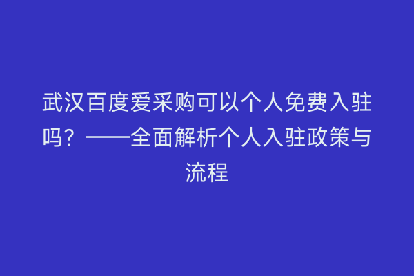 武汉百度爱采购可以个人免费入驻吗？——全面解析个人入驻政策与流程