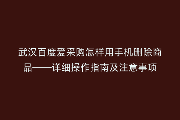 武汉百度爱采购怎样用手机删除商品——详细操作指南及注意事项