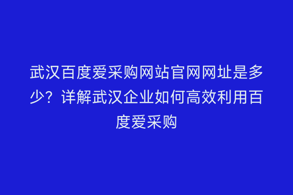武汉百度爱采购网站官网网址是多少？详解武汉企业如何高效利用百度爱采购