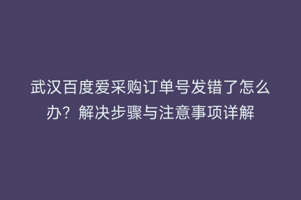 武汉百度爱采购订单号发错了怎么办？解决步骤与注意事项详解