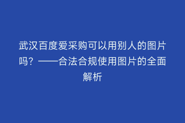 武汉百度爱采购可以用别人的图片吗？——合法合规使用图片的全面解析