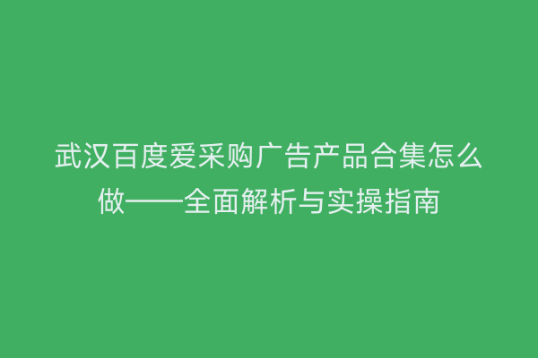 武汉百度爱采购广告产品合集怎么做——全面解析与实操指南