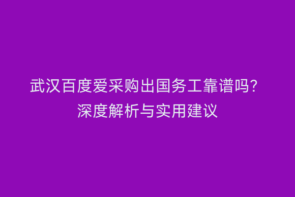 武汉百度爱采购出国务工靠谱吗？深度解析与实用建议