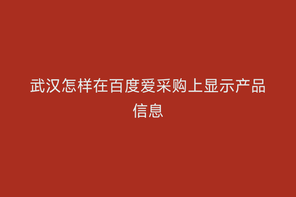 武汉怎样在百度爱采购上显示产品信息