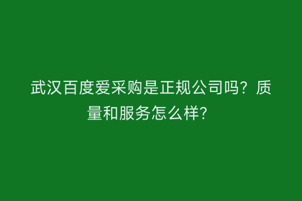 武汉百度爱采购是正规公司吗？质量和服务怎么样？