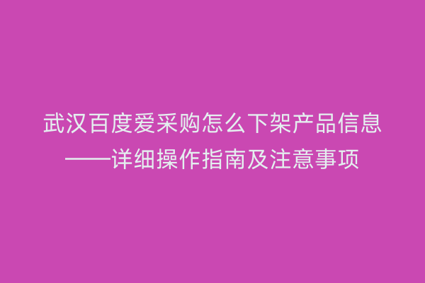 武汉百度爱采购怎么下架产品信息——详细操作指南及注意事项