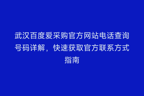 武汉百度爱采购官方网站电话查询号码详解，快速获取官方联系方式指南