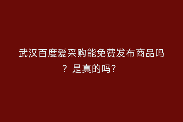 武汉百度爱采购能免费发布商品吗？是真的吗？