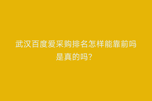 武汉百度爱采购排名怎样能靠前吗是真的吗？