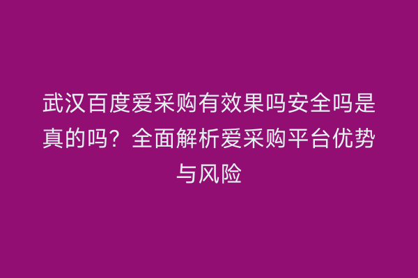 武汉百度爱采购有效果吗安全吗是真的吗？全面解析爱采购平台优势与风险