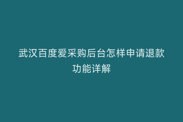 武汉百度爱采购后台怎样申请退款功能详解