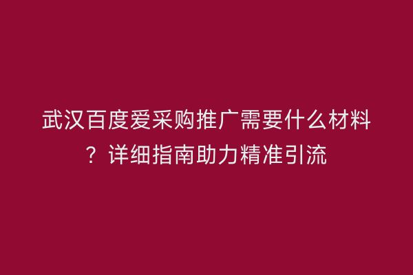 武汉百度爱采购推广需要什么材料？详细指南助力精准引流
