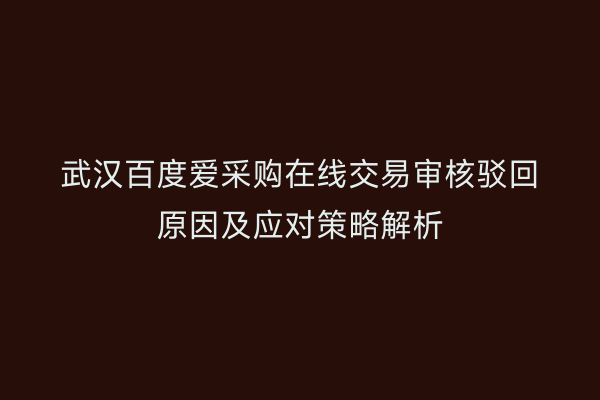 武汉百度爱采购在线交易审核驳回原因及应对策略解析