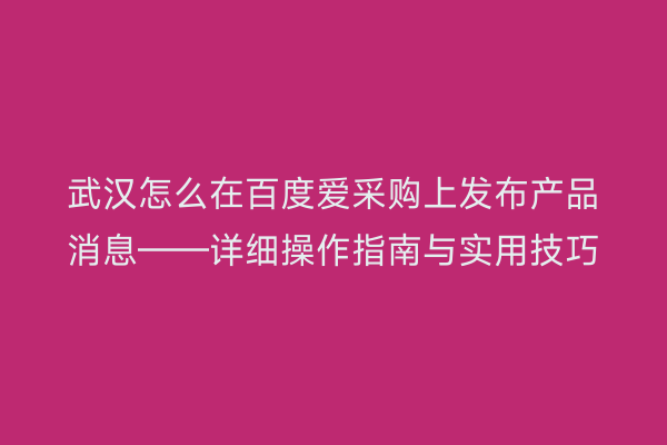 武汉怎么在百度爱采购上发布产品消息——详细操作指南与实用技巧