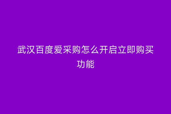 武汉百度爱采购怎么开启立即购买功能