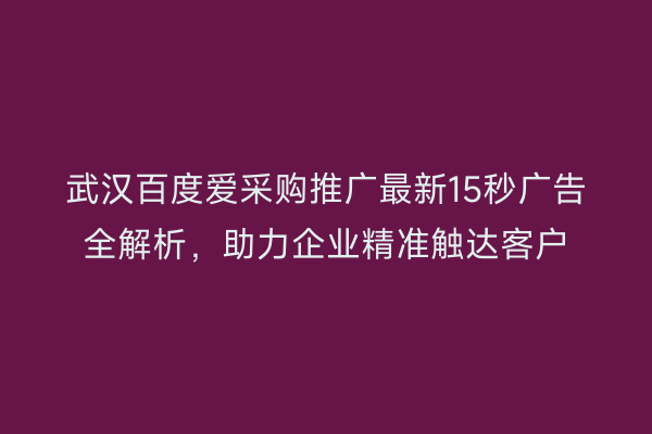 武汉百度爱采购推广最新15秒广告全解析，助力企业精准触达客户