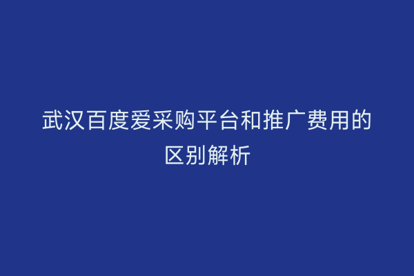 武汉百度爱采购平台和推广费用的区别解析
