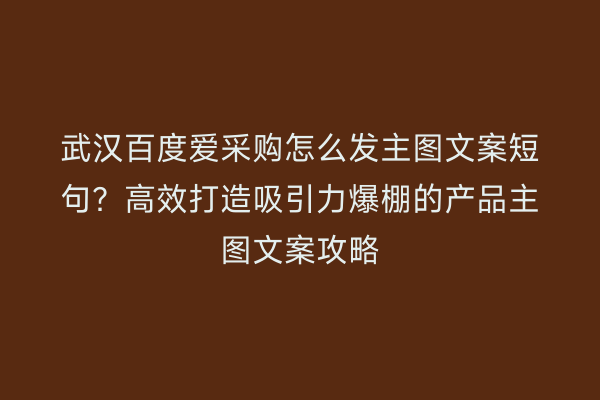 武汉百度爱采购怎么发主图文案短句？高效打造吸引力爆棚的产品主图文案攻略