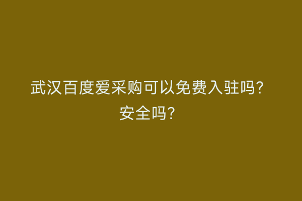 武汉百度爱采购可以免费入驻吗？安全吗？