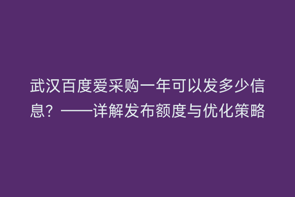 武汉百度爱采购一年可以发多少信息？——详解发布额度与优化策略