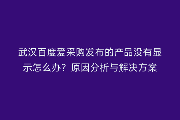 武汉百度爱采购发布的产品没有显示怎么办？原因分析与解决方案