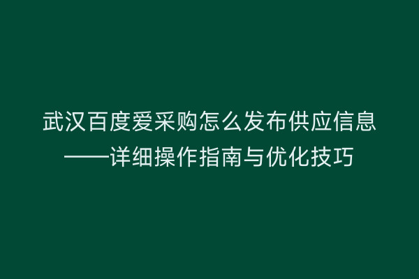 武汉百度爱采购怎么发布供应信息——详细操作指南与优化技巧