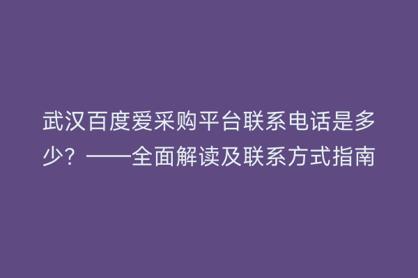 武汉百度爱采购平台联系电话是多少？——全面解读及联系方式指南