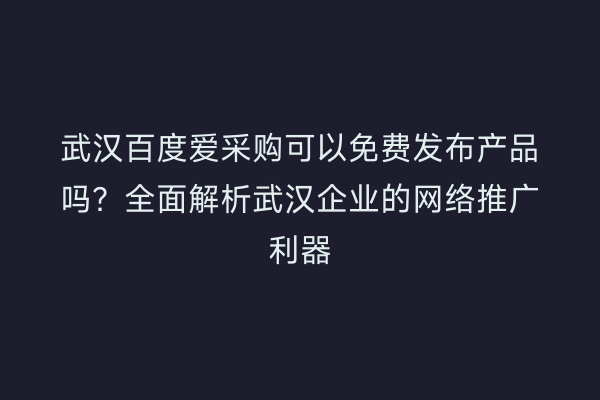 武汉百度爱采购可以免费发布产品吗？全面解析武汉企业的网络推广利器