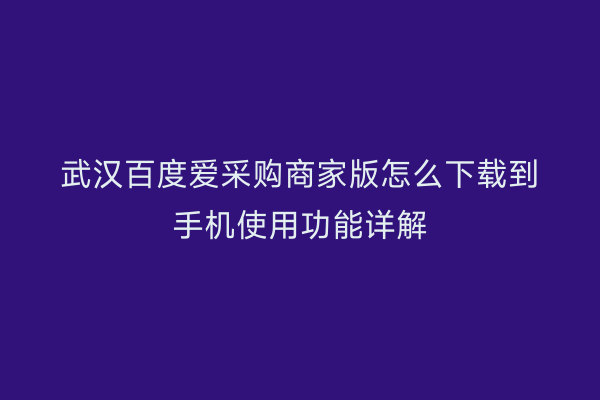 武汉百度爱采购商家版怎么下载到手机使用功能详解